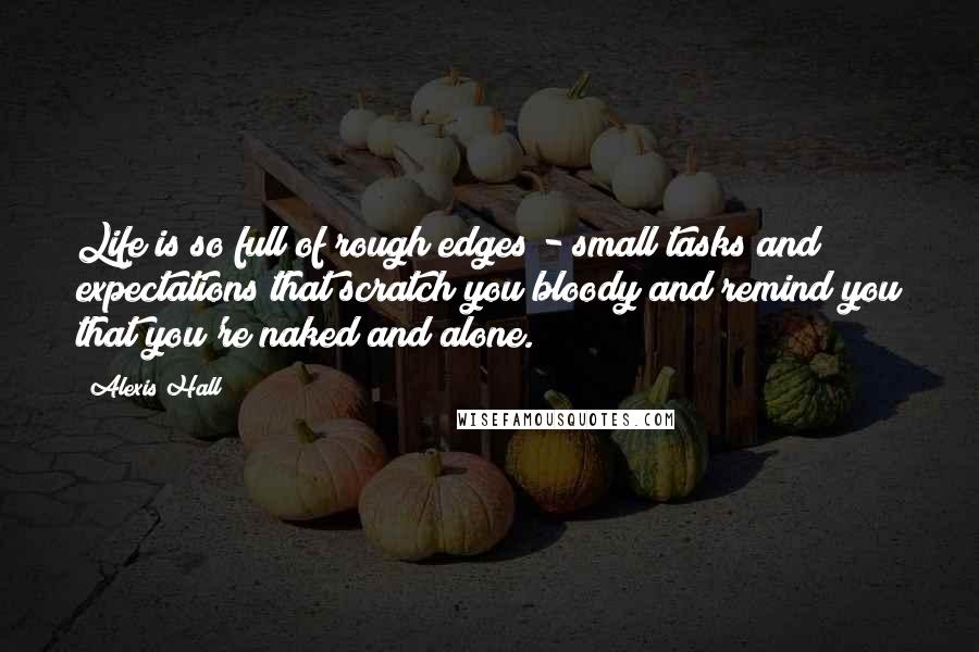 Alexis Hall Quotes: Life is so full of rough edges - small tasks and expectations that scratch you bloody and remind you that you're naked and alone.