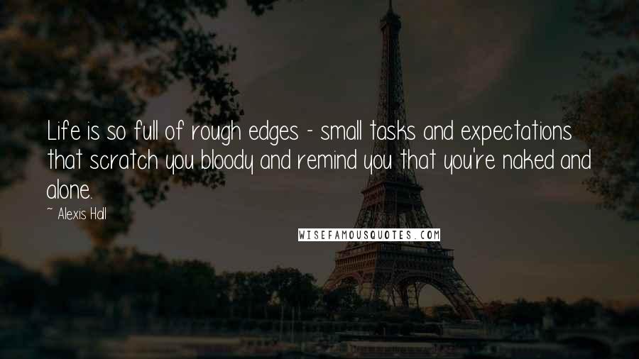 Alexis Hall Quotes: Life is so full of rough edges - small tasks and expectations that scratch you bloody and remind you that you're naked and alone.