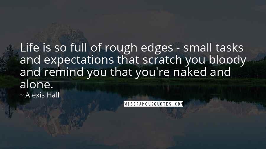 Alexis Hall Quotes: Life is so full of rough edges - small tasks and expectations that scratch you bloody and remind you that you're naked and alone.