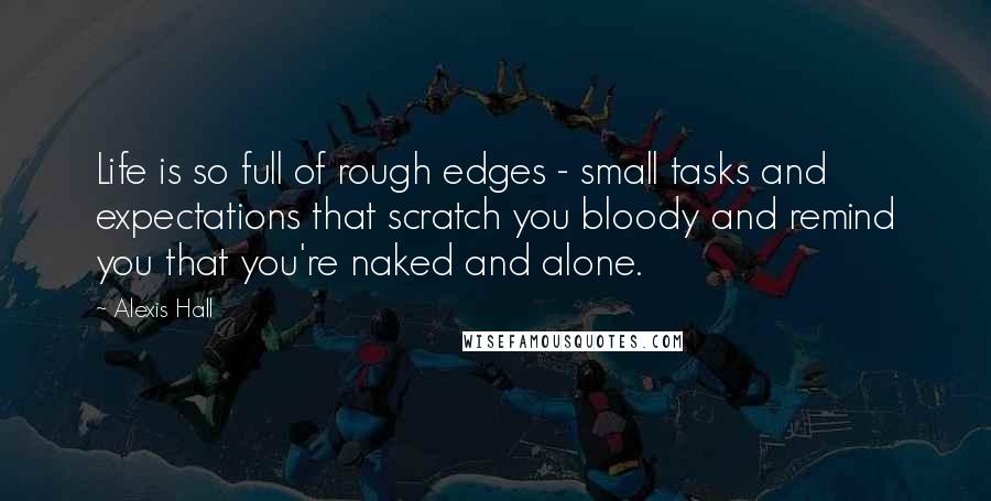 Alexis Hall Quotes: Life is so full of rough edges - small tasks and expectations that scratch you bloody and remind you that you're naked and alone.