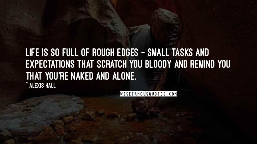 Alexis Hall Quotes: Life is so full of rough edges - small tasks and expectations that scratch you bloody and remind you that you're naked and alone.