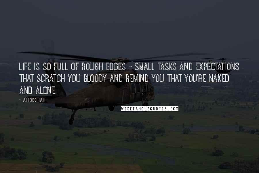 Alexis Hall Quotes: Life is so full of rough edges - small tasks and expectations that scratch you bloody and remind you that you're naked and alone.