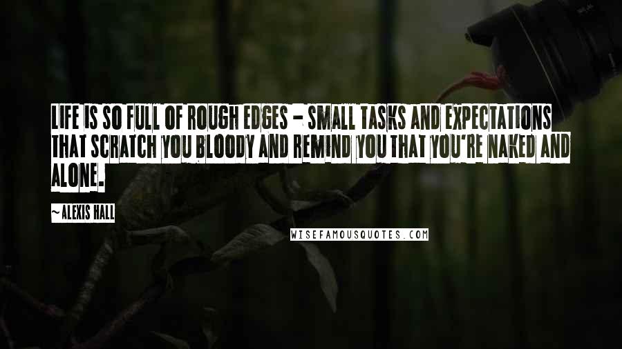 Alexis Hall Quotes: Life is so full of rough edges - small tasks and expectations that scratch you bloody and remind you that you're naked and alone.