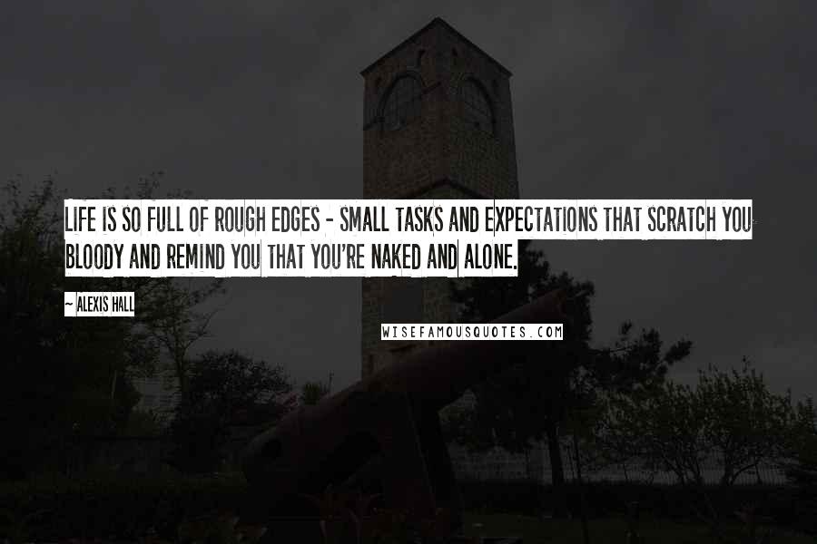 Alexis Hall Quotes: Life is so full of rough edges - small tasks and expectations that scratch you bloody and remind you that you're naked and alone.