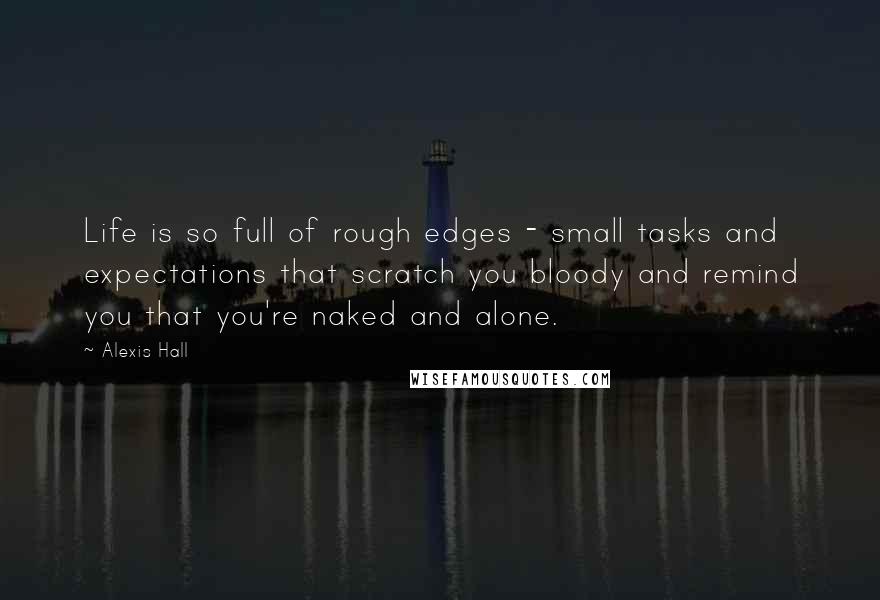 Alexis Hall Quotes: Life is so full of rough edges - small tasks and expectations that scratch you bloody and remind you that you're naked and alone.