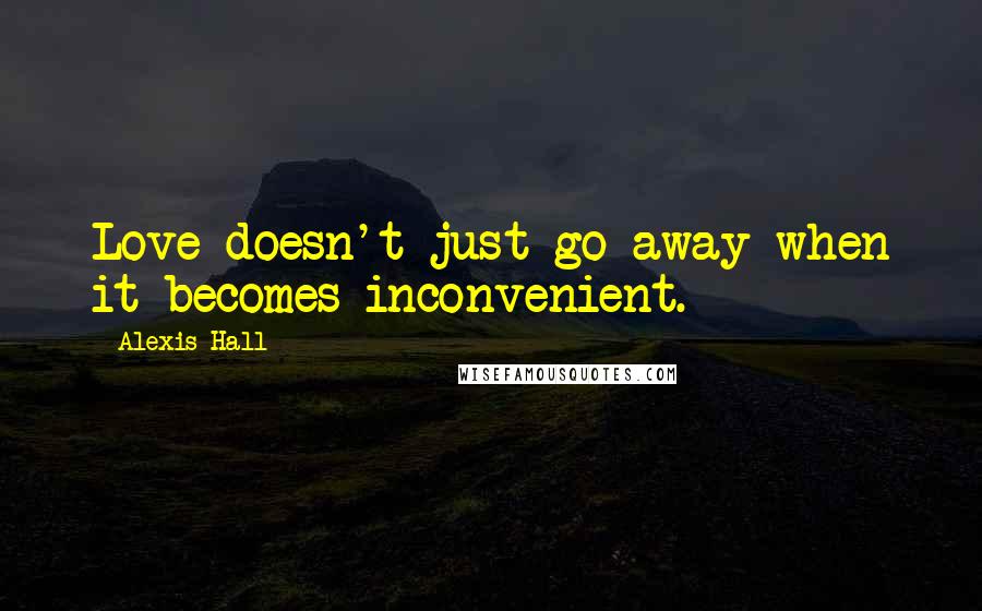 Alexis Hall Quotes: Love doesn't just go away when it becomes inconvenient.