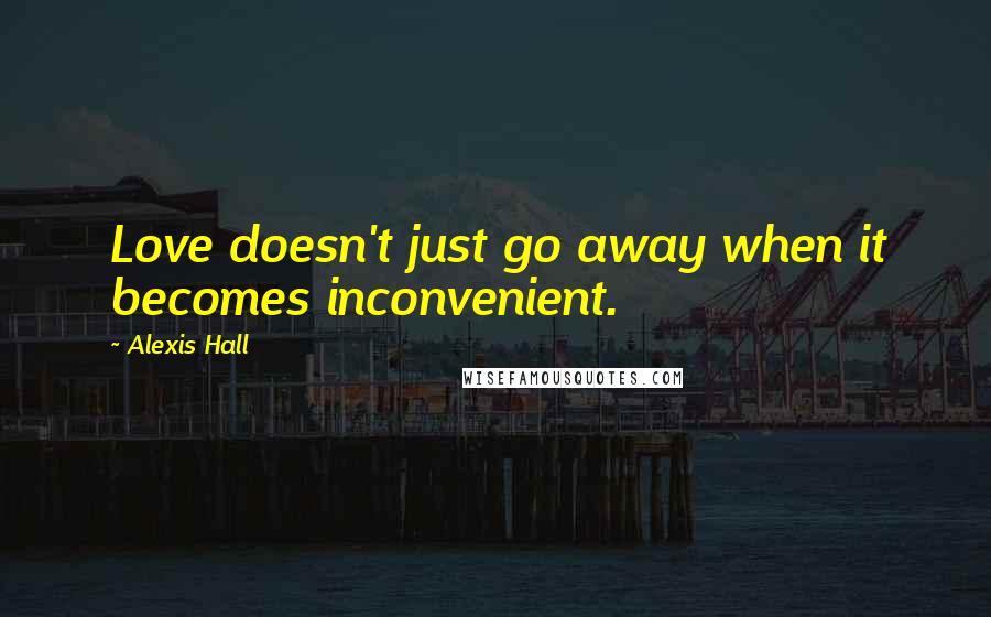 Alexis Hall Quotes: Love doesn't just go away when it becomes inconvenient.