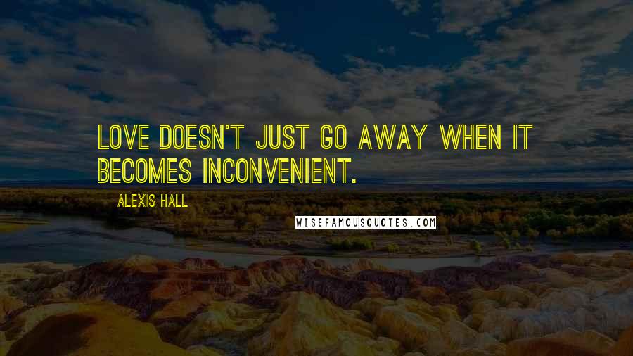 Alexis Hall Quotes: Love doesn't just go away when it becomes inconvenient.