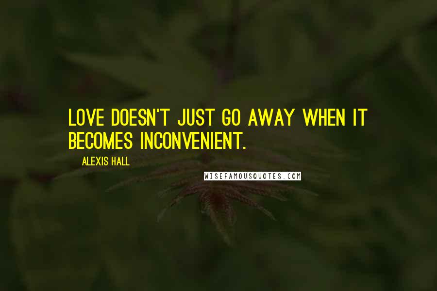 Alexis Hall Quotes: Love doesn't just go away when it becomes inconvenient.