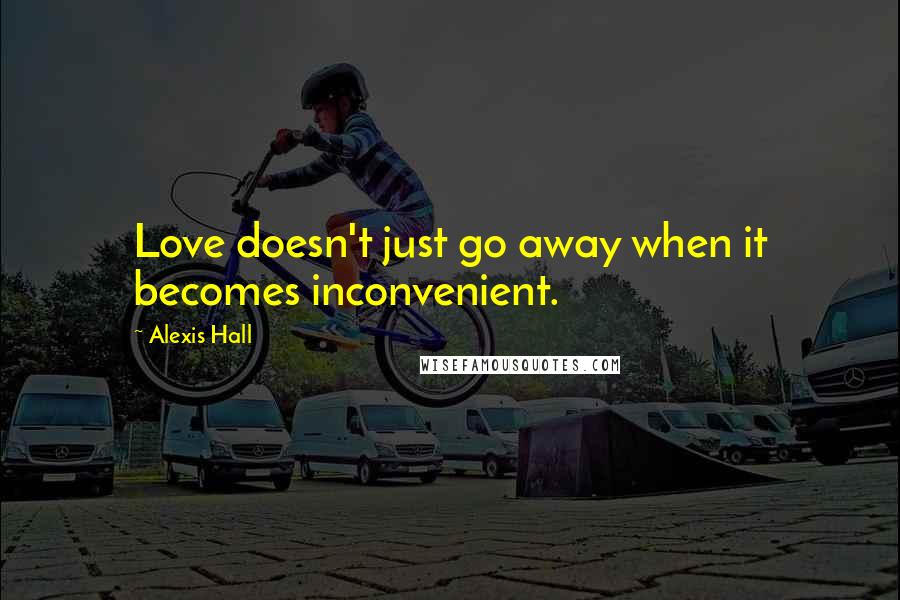Alexis Hall Quotes: Love doesn't just go away when it becomes inconvenient.