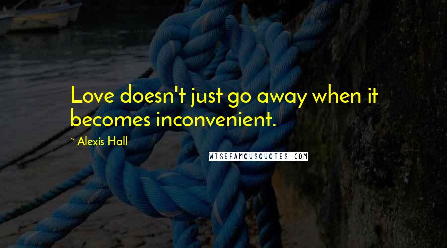 Alexis Hall Quotes: Love doesn't just go away when it becomes inconvenient.