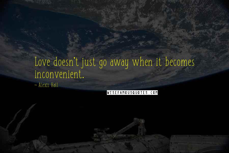 Alexis Hall Quotes: Love doesn't just go away when it becomes inconvenient.