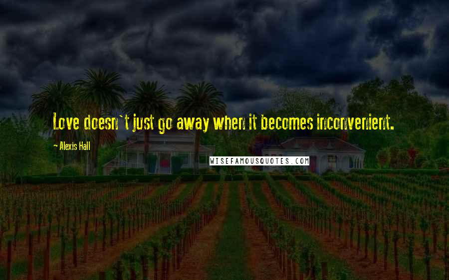 Alexis Hall Quotes: Love doesn't just go away when it becomes inconvenient.