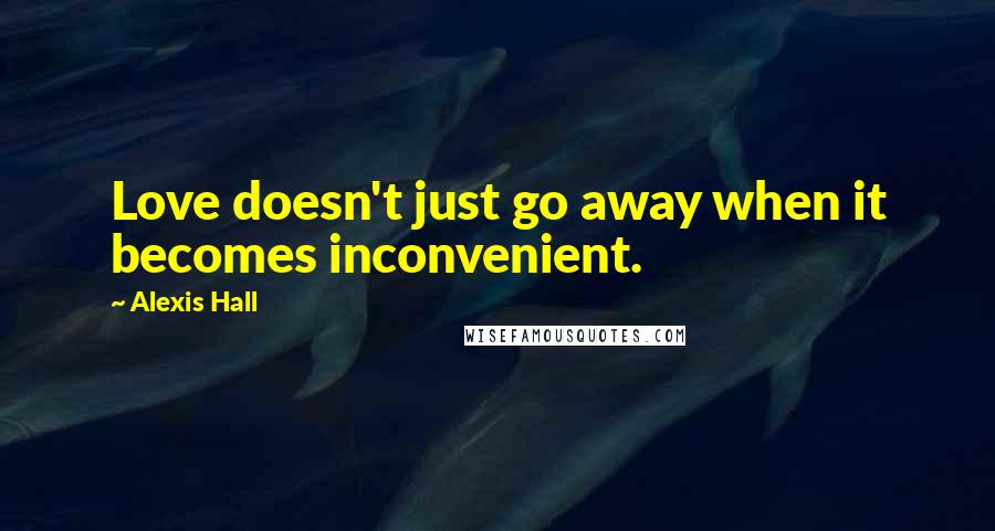 Alexis Hall Quotes: Love doesn't just go away when it becomes inconvenient.