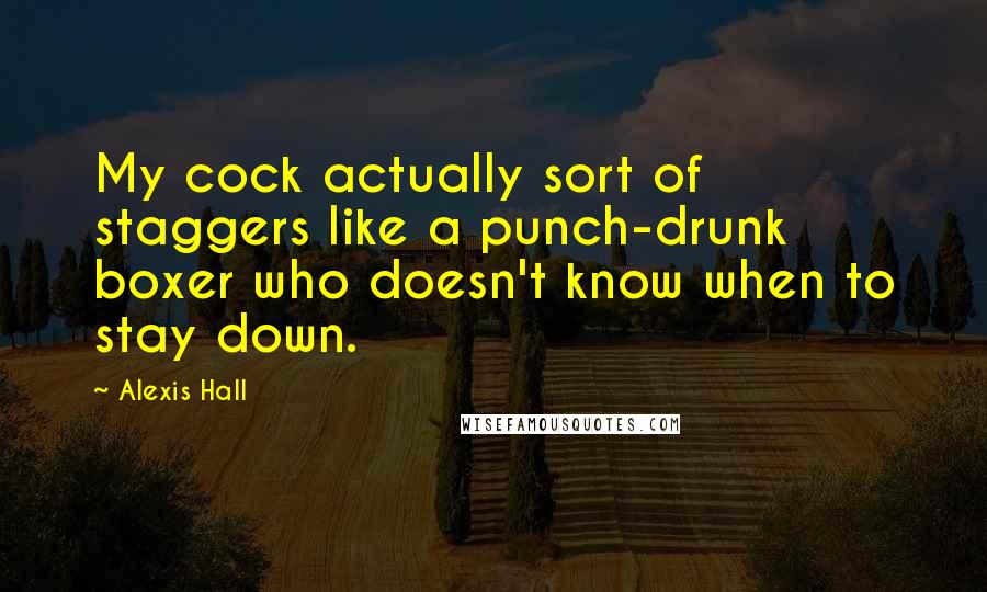 Alexis Hall Quotes: My cock actually sort of staggers like a punch-drunk boxer who doesn't know when to stay down.