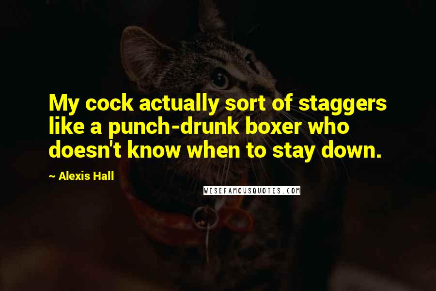 Alexis Hall Quotes: My cock actually sort of staggers like a punch-drunk boxer who doesn't know when to stay down.