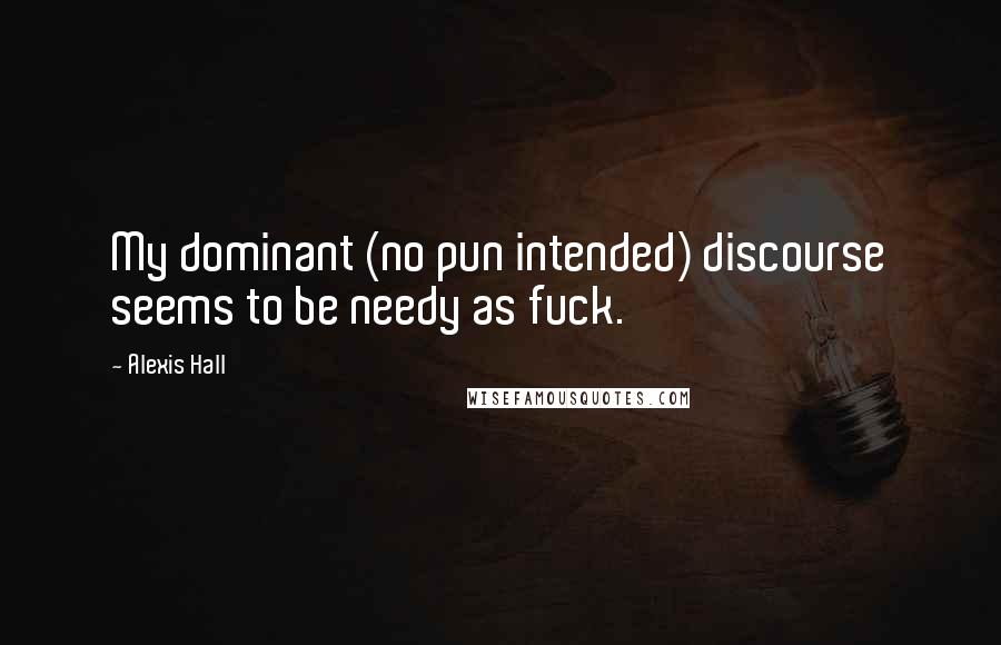 Alexis Hall Quotes: My dominant (no pun intended) discourse seems to be needy as fuck.