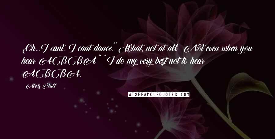Alexis Hall Quotes: Oh...I cant. I cant dance.""What, not at all? Not even when you hear ABBA?" "I do my very best not to hear ABBA.