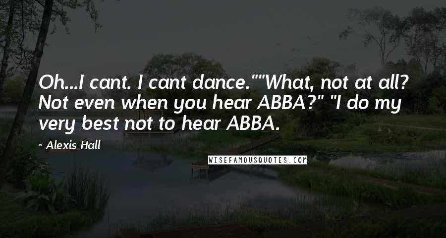 Alexis Hall Quotes: Oh...I cant. I cant dance.""What, not at all? Not even when you hear ABBA?" "I do my very best not to hear ABBA.