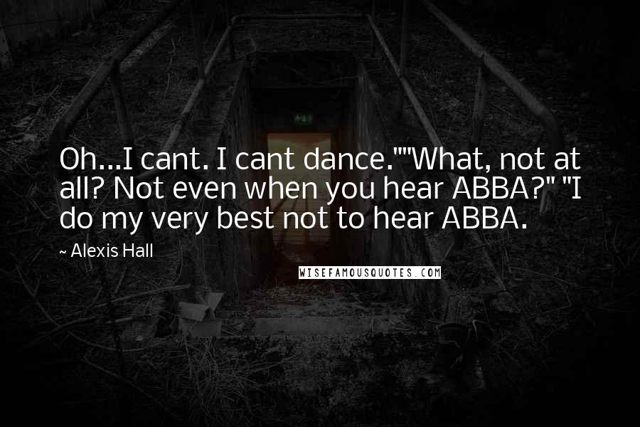 Alexis Hall Quotes: Oh...I cant. I cant dance.""What, not at all? Not even when you hear ABBA?" "I do my very best not to hear ABBA.