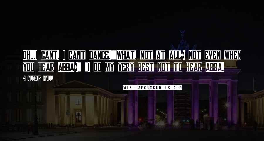 Alexis Hall Quotes: Oh...I cant. I cant dance.""What, not at all? Not even when you hear ABBA?" "I do my very best not to hear ABBA.