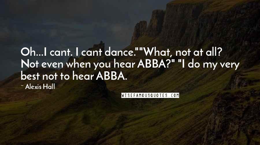 Alexis Hall Quotes: Oh...I cant. I cant dance.""What, not at all? Not even when you hear ABBA?" "I do my very best not to hear ABBA.