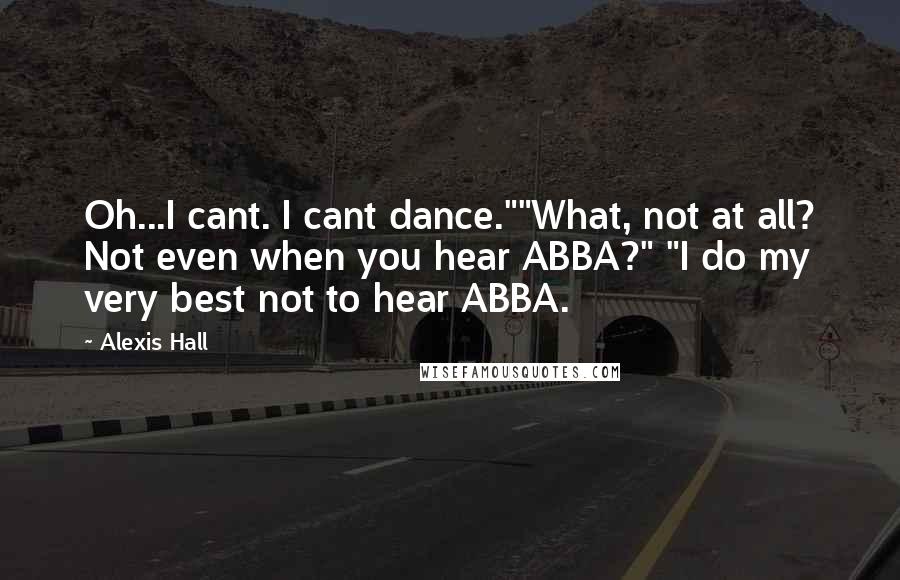 Alexis Hall Quotes: Oh...I cant. I cant dance.""What, not at all? Not even when you hear ABBA?" "I do my very best not to hear ABBA.