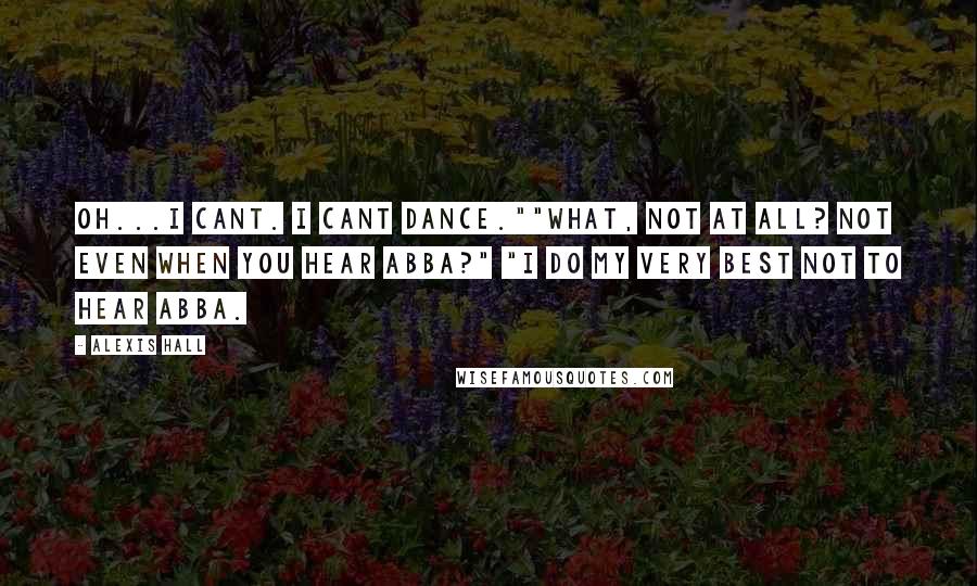 Alexis Hall Quotes: Oh...I cant. I cant dance.""What, not at all? Not even when you hear ABBA?" "I do my very best not to hear ABBA.