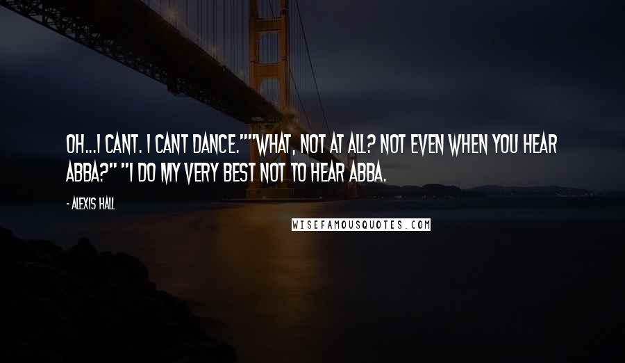 Alexis Hall Quotes: Oh...I cant. I cant dance.""What, not at all? Not even when you hear ABBA?" "I do my very best not to hear ABBA.