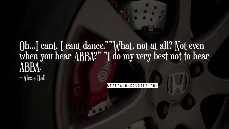 Alexis Hall Quotes: Oh...I cant. I cant dance.""What, not at all? Not even when you hear ABBA?" "I do my very best not to hear ABBA.