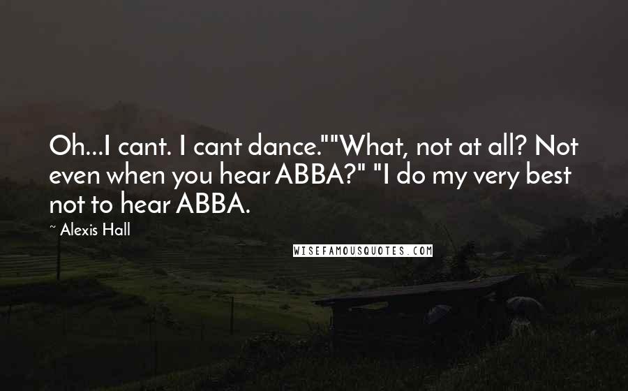 Alexis Hall Quotes: Oh...I cant. I cant dance.""What, not at all? Not even when you hear ABBA?" "I do my very best not to hear ABBA.