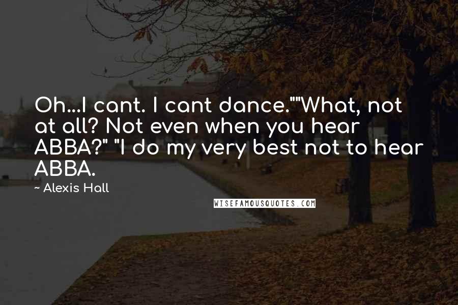 Alexis Hall Quotes: Oh...I cant. I cant dance.""What, not at all? Not even when you hear ABBA?" "I do my very best not to hear ABBA.