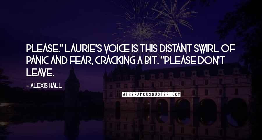 Alexis Hall Quotes: Please." Laurie's voice is this distant swirl of panic and fear, cracking a bit. "Please don't leave.