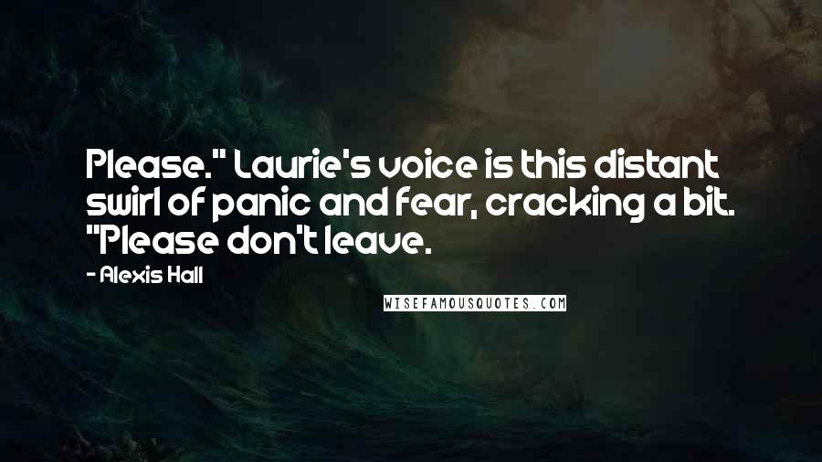 Alexis Hall Quotes: Please." Laurie's voice is this distant swirl of panic and fear, cracking a bit. "Please don't leave.