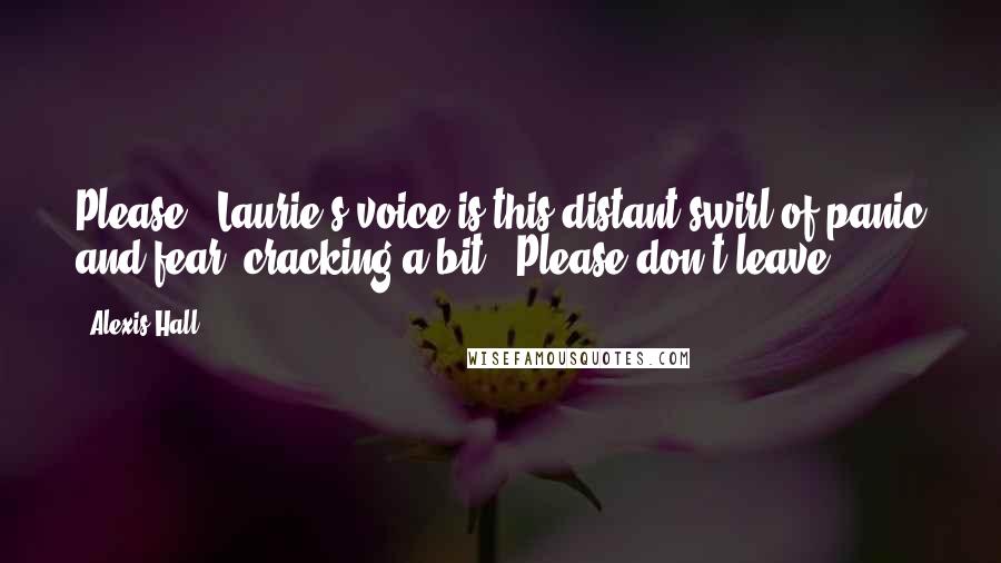 Alexis Hall Quotes: Please." Laurie's voice is this distant swirl of panic and fear, cracking a bit. "Please don't leave.