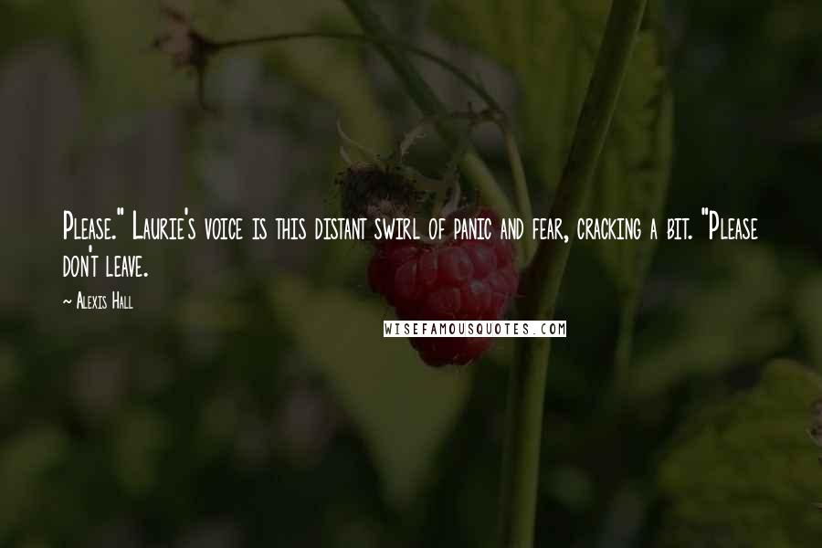 Alexis Hall Quotes: Please." Laurie's voice is this distant swirl of panic and fear, cracking a bit. "Please don't leave.