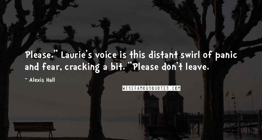 Alexis Hall Quotes: Please." Laurie's voice is this distant swirl of panic and fear, cracking a bit. "Please don't leave.