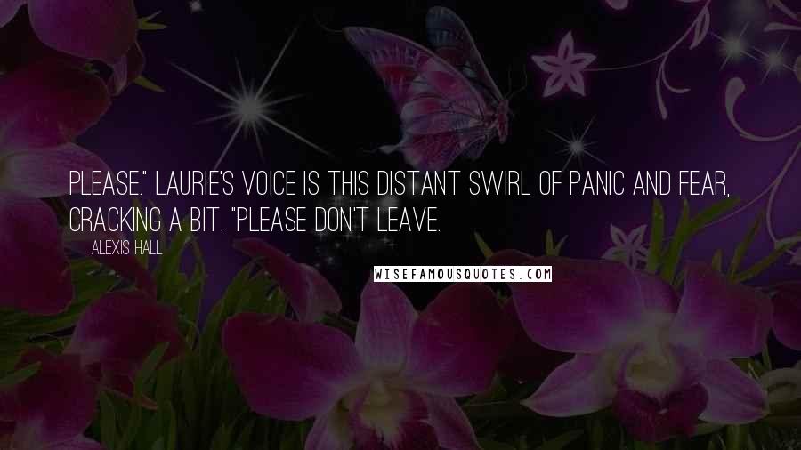 Alexis Hall Quotes: Please." Laurie's voice is this distant swirl of panic and fear, cracking a bit. "Please don't leave.