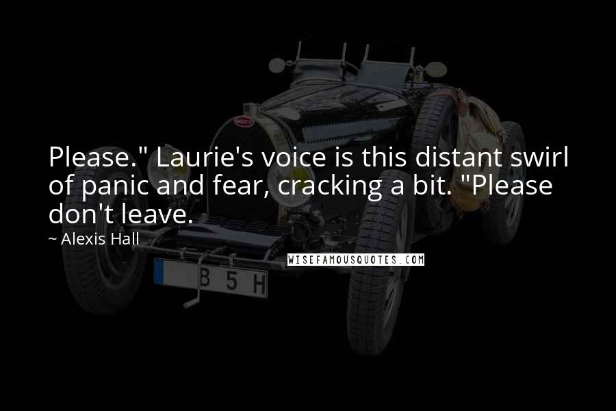 Alexis Hall Quotes: Please." Laurie's voice is this distant swirl of panic and fear, cracking a bit. "Please don't leave.