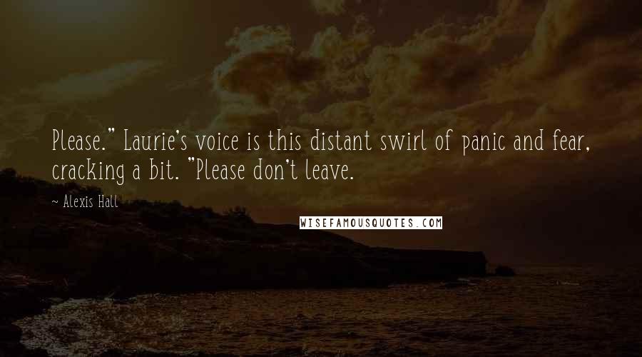 Alexis Hall Quotes: Please." Laurie's voice is this distant swirl of panic and fear, cracking a bit. "Please don't leave.