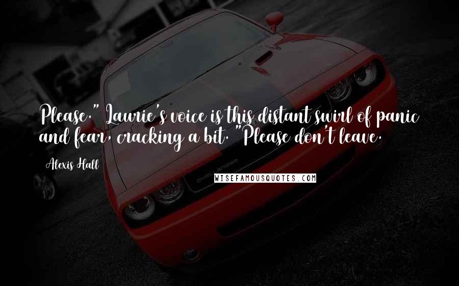 Alexis Hall Quotes: Please." Laurie's voice is this distant swirl of panic and fear, cracking a bit. "Please don't leave.