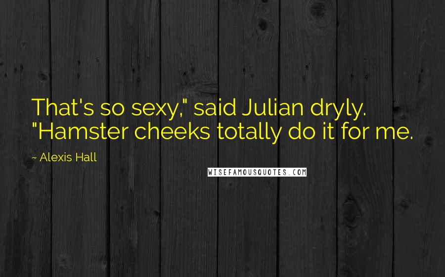 Alexis Hall Quotes: That's so sexy," said Julian dryly. "Hamster cheeks totally do it for me.