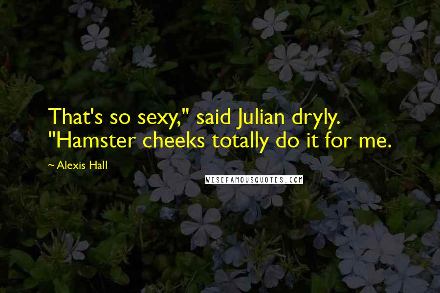 Alexis Hall Quotes: That's so sexy," said Julian dryly. "Hamster cheeks totally do it for me.