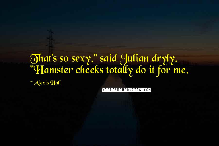 Alexis Hall Quotes: That's so sexy," said Julian dryly. "Hamster cheeks totally do it for me.
