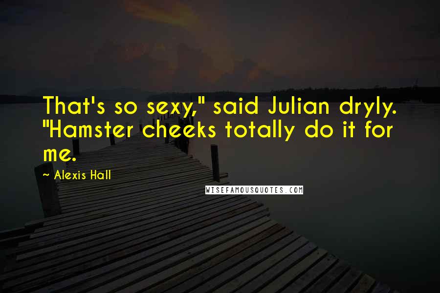 Alexis Hall Quotes: That's so sexy," said Julian dryly. "Hamster cheeks totally do it for me.