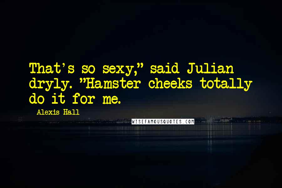 Alexis Hall Quotes: That's so sexy," said Julian dryly. "Hamster cheeks totally do it for me.