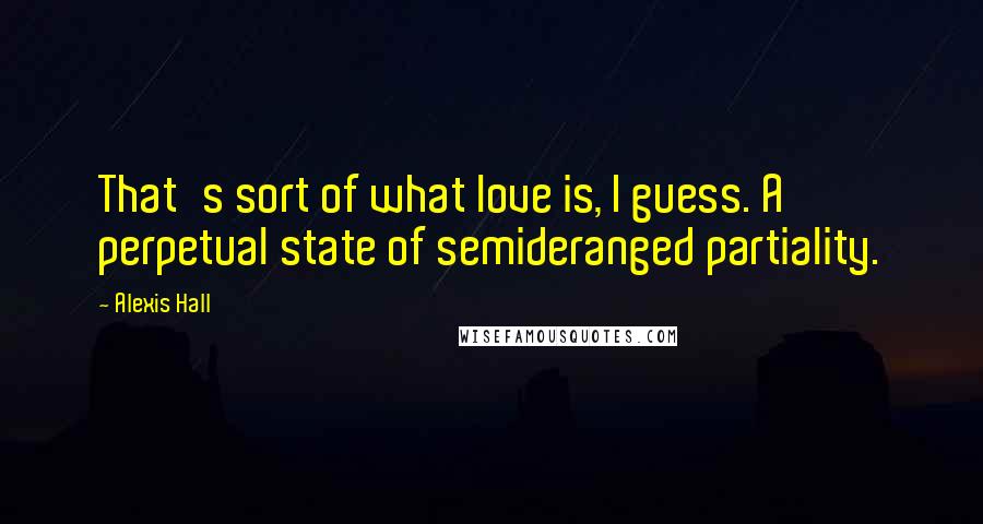 Alexis Hall Quotes: That's sort of what love is, I guess. A perpetual state of semideranged partiality.