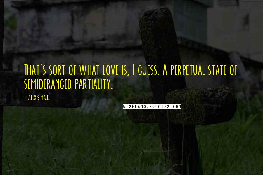 Alexis Hall Quotes: That's sort of what love is, I guess. A perpetual state of semideranged partiality.