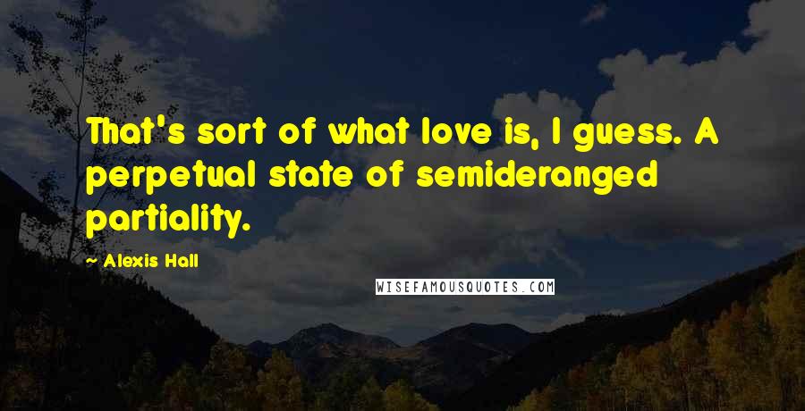 Alexis Hall Quotes: That's sort of what love is, I guess. A perpetual state of semideranged partiality.