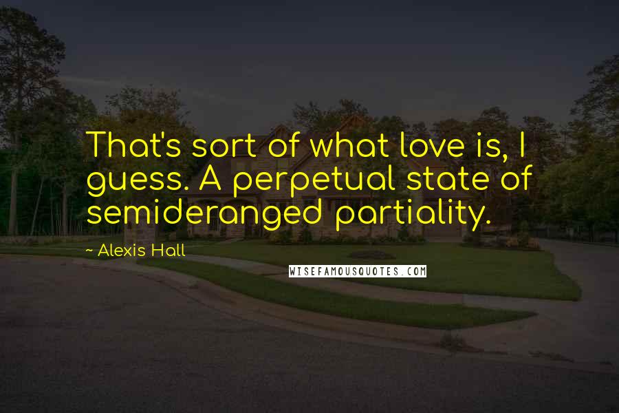 Alexis Hall Quotes: That's sort of what love is, I guess. A perpetual state of semideranged partiality.